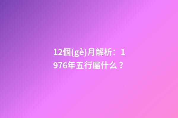 12個(gè)月解析：1976年五行屬什么？